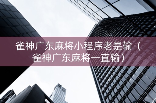 雀神广东麻将小程序老是输（雀神广东麻将一直输）