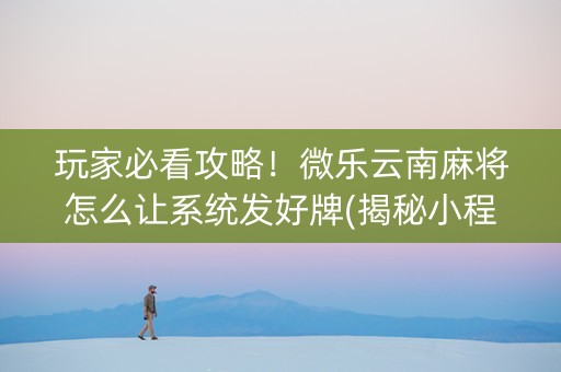 玩家必看攻略！微乐云南麻将怎么让系统发好牌(揭秘小程序专用神器)
