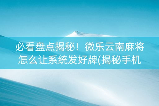 必看盘点揭秘！微乐云南麻将怎么让系统发好牌(揭秘手机上插件免费)
