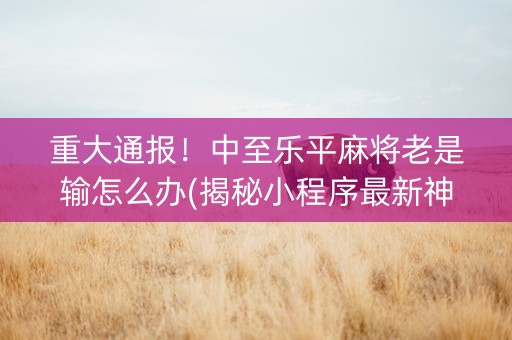 重大通报！中至乐平麻将老是输怎么办(揭秘小程序最新神器下载)