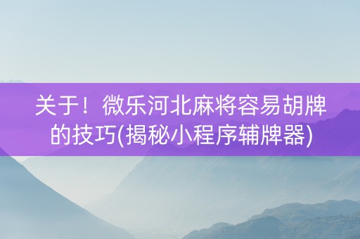 关于！微乐河北麻将容易胡牌的技巧(揭秘小程序辅牌器)