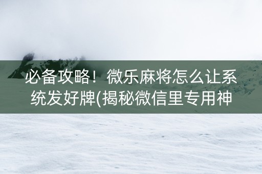 必备攻略！微乐麻将怎么让系统发好牌(揭秘微信里专用神器)