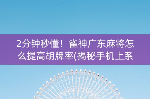 2分钟秒懂！雀神广东麻将怎么提高胡牌率(揭秘手机上系统发好牌)