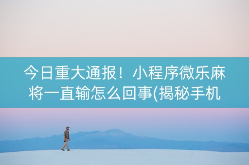 今日重大通报！小程序微乐麻将一直输怎么回事(揭秘手机上提高胜率)