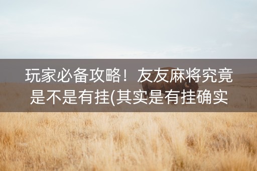 玩家必备攻略！友友麻将究竟是不是有挂(其实是有挂确实有挂)