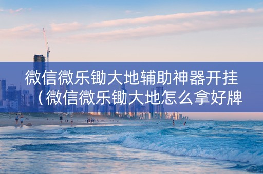 微信微乐锄大地辅助神器开挂（微信微乐锄大地怎么拿好牌）