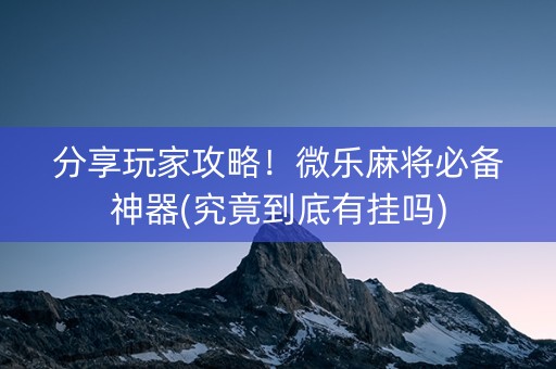 分享玩家攻略！微乐麻将必备神器(究竟到底有挂吗)