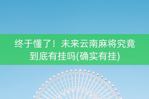 终于懂了！未来云南麻将究竟到底有挂吗(确实有挂)