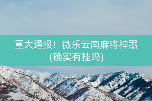 重大通报！微乐云南麻将神器(确实有挂吗)