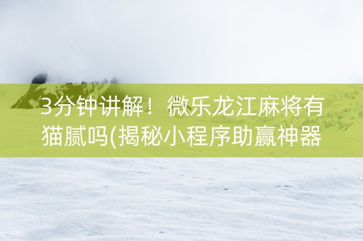 3分钟讲解！微乐龙江麻将有猫腻吗(揭秘小程序助赢神器购买)