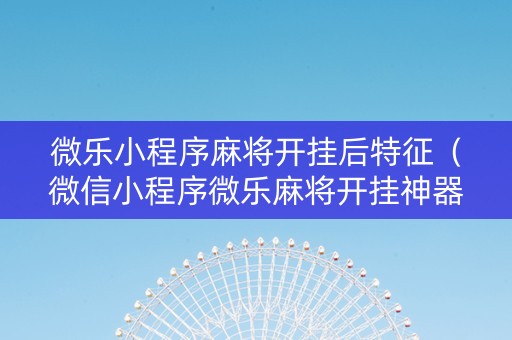 微乐小程序麻将开挂后特征（微信小程序微乐麻将开挂神器下载）