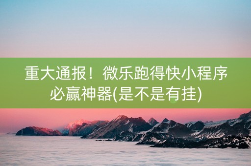 重大通报！微乐跑得快小程序必赢神器(是不是有挂)