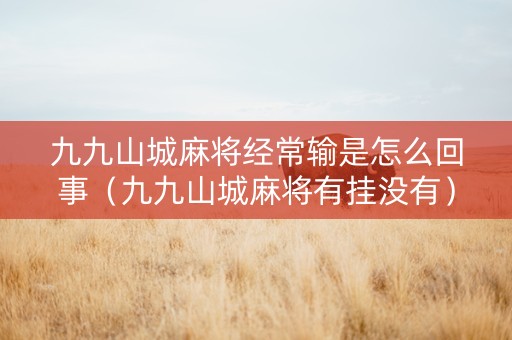 九九山城麻将经常输是怎么回事（九九山城麻将有挂没有）
