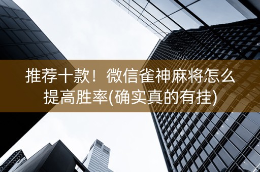推荐十款！微信雀神麻将怎么提高胜率(确实真的有挂)