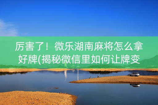 厉害了！微乐湖南麻将怎么拿好牌(揭秘微信里如何让牌变好)