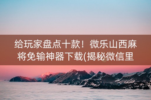 给玩家盘点十款！微乐山西麻将免输神器下载(揭秘微信里赢的秘诀)