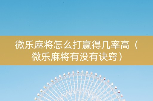 微乐麻将怎么打赢得几率高（微乐麻将有没有诀窍）