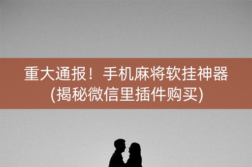 重大通报！手机麻将软挂神器(揭秘微信里插件购买)