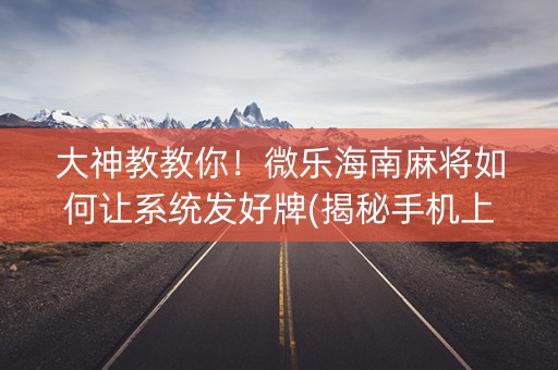 大神教教你！微乐海南麻将如何让系统发好牌(揭秘手机上必备神器)