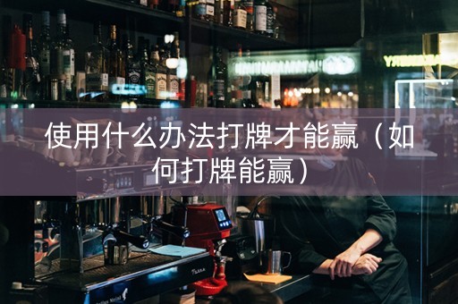 使用什么办法打牌才能赢（如何打牌能赢）