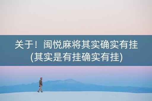 关于！闽悦麻将其实确实有挂(其实是有挂确实有挂)