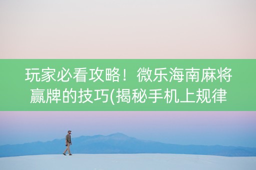 玩家必看攻略！微乐海南麻将赢牌的技巧(揭秘手机上规律攻略)