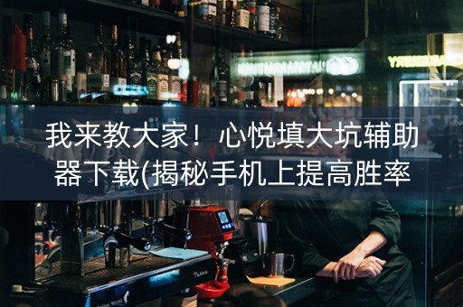 我来教大家！心悦填大坑辅助器下载(揭秘手机上提高胜率)