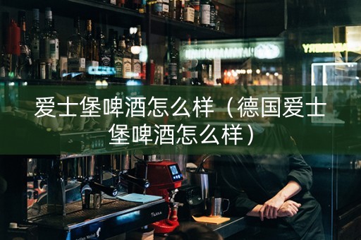 爱士堡啤酒怎么样（德国爱士堡啤酒怎么样）