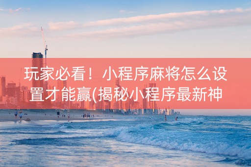 玩家必看！小程序麻将怎么设置才能赢(揭秘小程序最新神器下载)