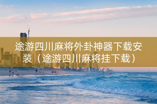 途游四川麻将外卦神器下载安装（途游四川麻将挂下载）
