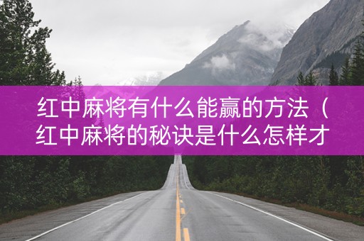 红中麻将有什么能赢的方法（红中麻将的秘诀是什么怎样才会赢）