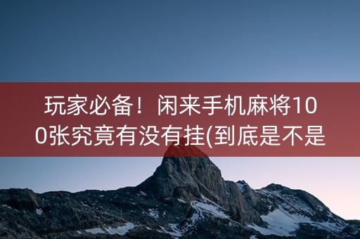 玩家必备！闲来手机麻将100张究竟有没有挂(到底是不是有挂)