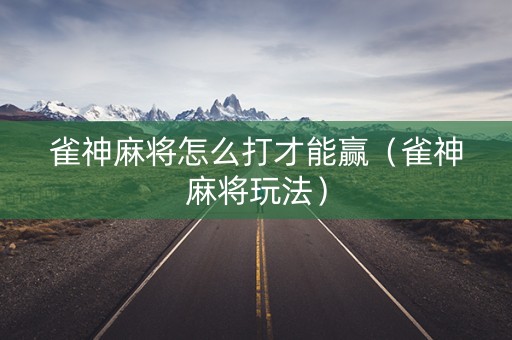 雀神麻将怎么打才能赢（雀神麻将玩法）