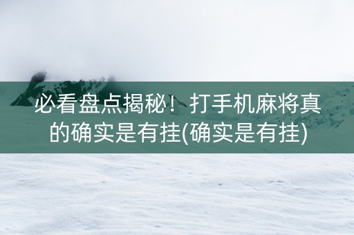 必看盘点揭秘！打手机麻将真的确实是有挂(确实是有挂)