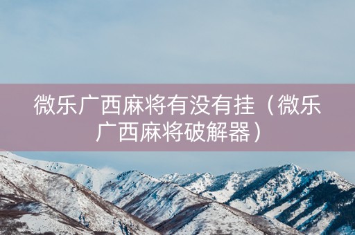 微乐广西麻将有没有挂（微乐广西麻将破解器）