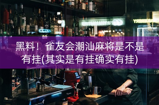 黑料！雀友会潮汕麻将是不是有挂(其实是有挂确实有挂)