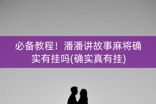 必备教程！潘潘讲故事麻将确实有挂吗(确实真有挂)
