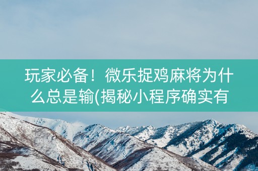 玩家必备！微乐捉鸡麻将为什么总是输(揭秘小程序确实有猫腻)