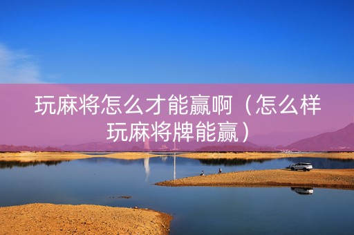 玩麻将怎么才能赢啊（怎么样玩麻将牌能赢）