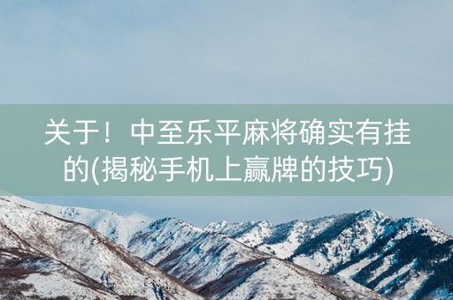 关于！中至乐平麻将确实有挂的(揭秘手机上赢牌的技巧)
