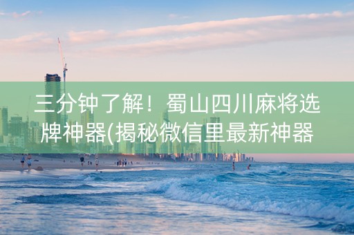 三分钟了解！蜀山四川麻将选牌神器(揭秘微信里最新神器下载)