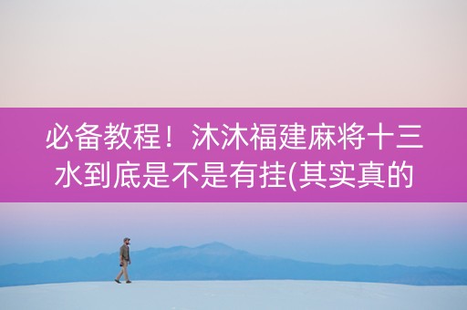 必备教程！沐沐福建麻将十三水到底是不是有挂(其实真的确实有挂)