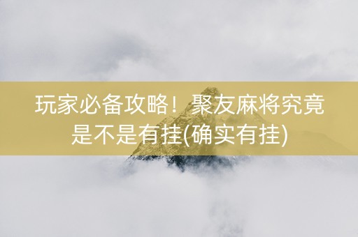 玩家必备攻略！聚友麻将究竟是不是有挂(确实有挂)