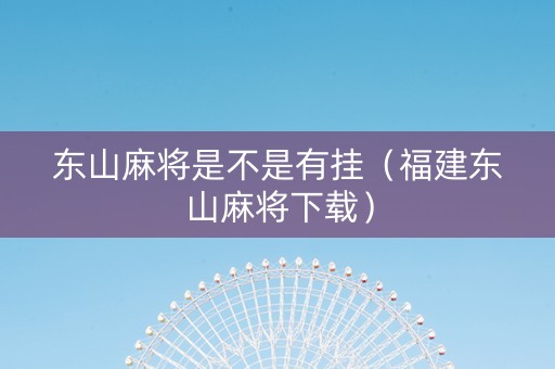东山麻将是不是有挂（福建东山麻将下载）