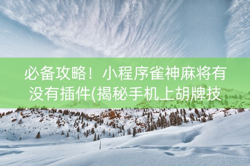 必备攻略！小程序雀神麻将有没有插件(揭秘手机上胡牌技巧)