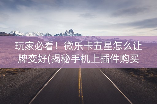 玩家必看！微乐卡五星怎么让牌变好(揭秘手机上插件购买)