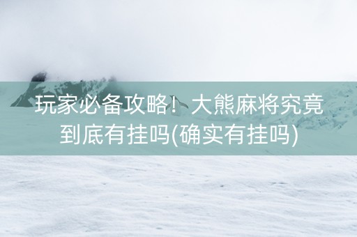 玩家必备攻略！大熊麻将究竟到底有挂吗(确实有挂吗)
