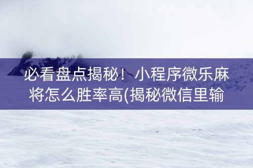 必看盘点揭秘！小程序微乐麻将怎么胜率高(揭秘微信里输赢规律)