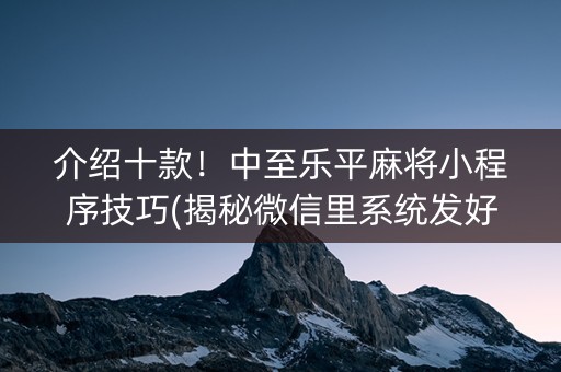 介绍十款！中至乐平麻将小程序技巧(揭秘微信里系统发好牌)