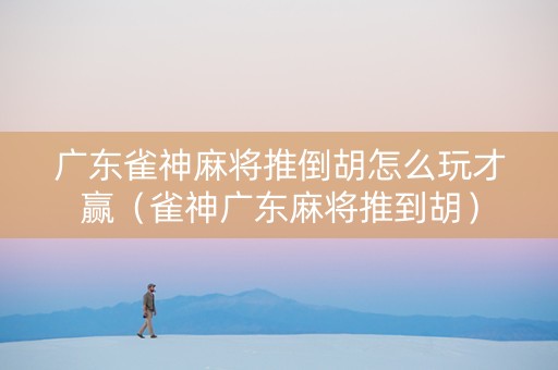 广东雀神麻将推倒胡怎么玩才赢（雀神广东麻将推到胡）